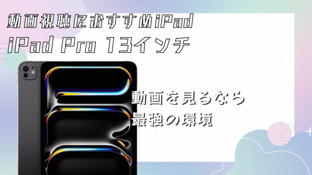 動画視聴用におすすめのiPadはiPad Pro 13インチ